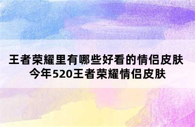 王者荣耀里有哪些好看的情侣皮肤 今年520王者荣耀情侣皮肤